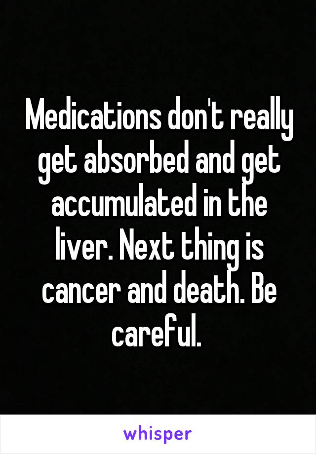 Medications don't really get absorbed and get accumulated in the liver. Next thing is cancer and death. Be careful. 