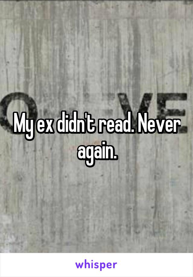 My ex didn't read. Never again.