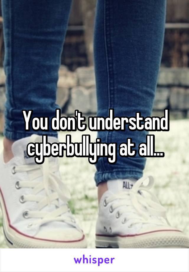 You don't understand cyberbullying at all...