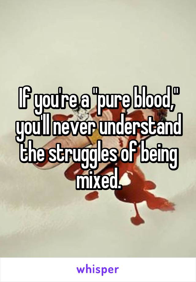 If you're a "pure blood," you'll never understand the struggles of being mixed.