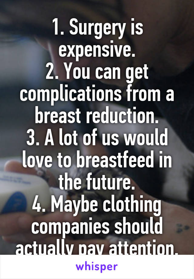 1. Surgery is expensive.
2. You can get complications from a breast reduction.
3. A lot of us would love to breastfeed in the future.
4. Maybe clothing companies should actually pay attention.
