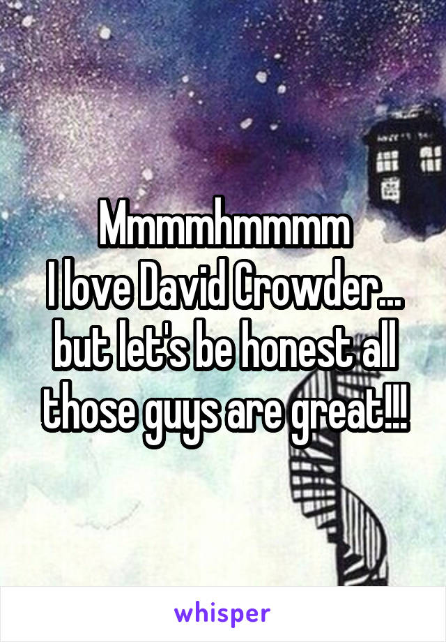 Mmmmhmmmm
I love David Crowder... but let's be honest all those guys are great!!!