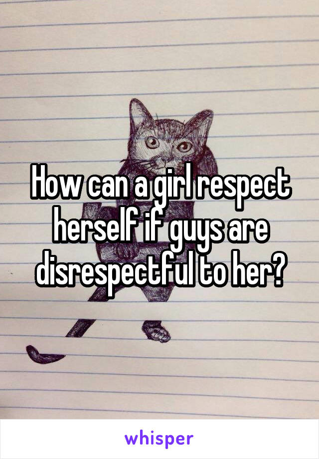 How can a girl respect herself if guys are disrespectful to her?