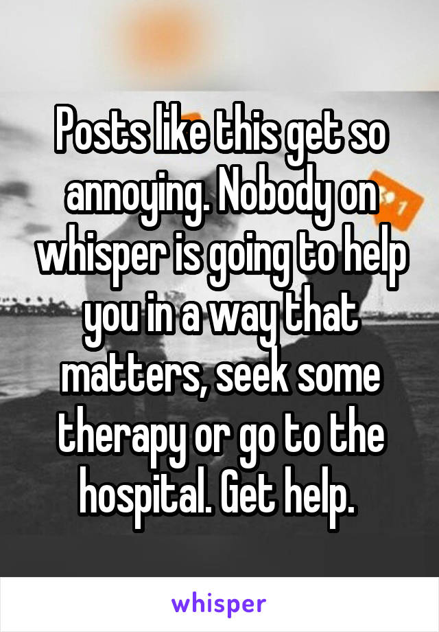 Posts like this get so annoying. Nobody on whisper is going to help you in a way that matters, seek some therapy or go to the hospital. Get help. 