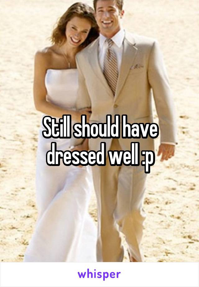 Still should have dressed well :p