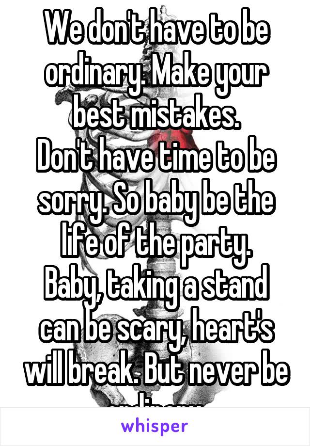 We don't have to be ordinary. Make your best mistakes.
Don't have time to be sorry. So baby be the life of the party.
Baby, taking a stand can be scary, heart's will break. But never be ordinary.