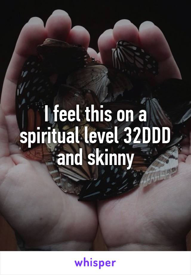 I feel this on a spiritual level 32DDD and skinny