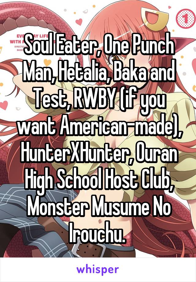 Soul Eater, One Punch Man, Hetalia, Baka and Test, RWBY (if you want American-made), HunterXHunter, Ouran High School Host Club, Monster Musume No Irouchu. 