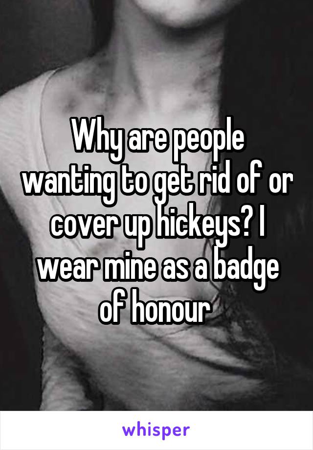 Why are people wanting to get rid of or cover up hickeys? I wear mine as a badge of honour 