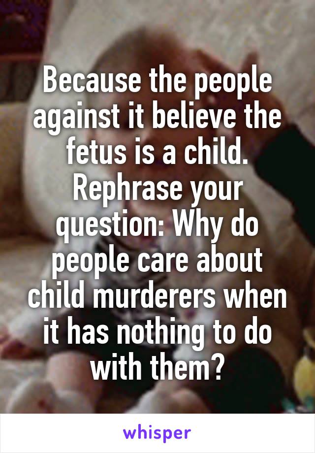 Because the people against it believe the fetus is a child. Rephrase your question: Why do people care about child murderers when it has nothing to do with them?