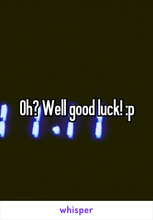 Oh? Well good luck! :p