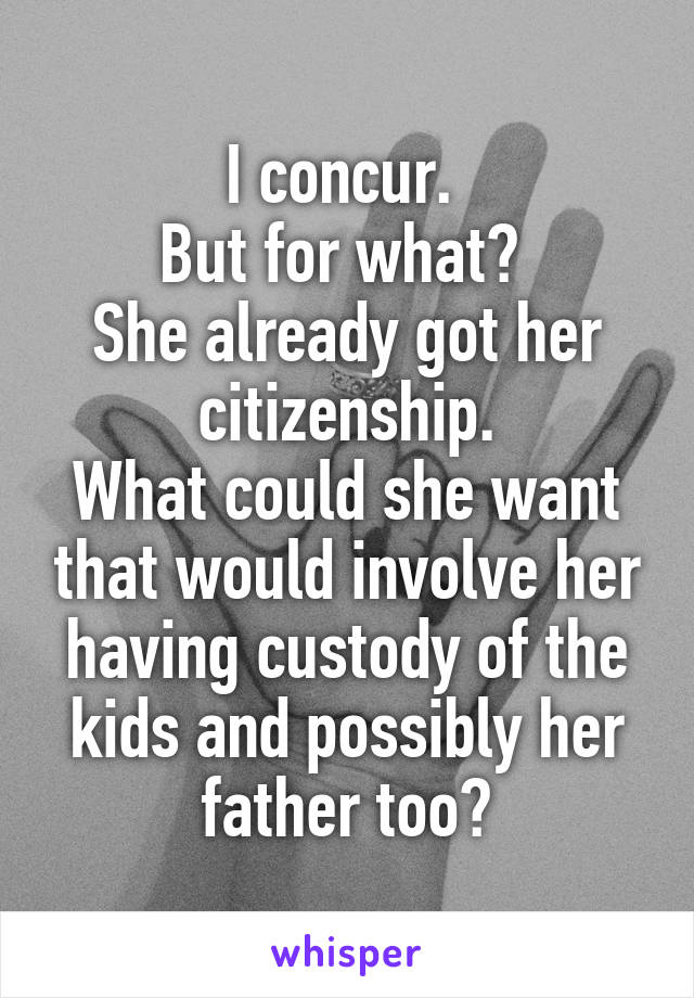 I concur. 
But for what? 
She already got her citizenship.
What could she want that would involve her having custody of the kids and possibly her father too?
