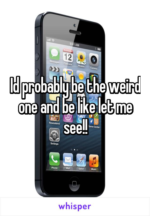 Id probably be the weird one and be like let me see!!