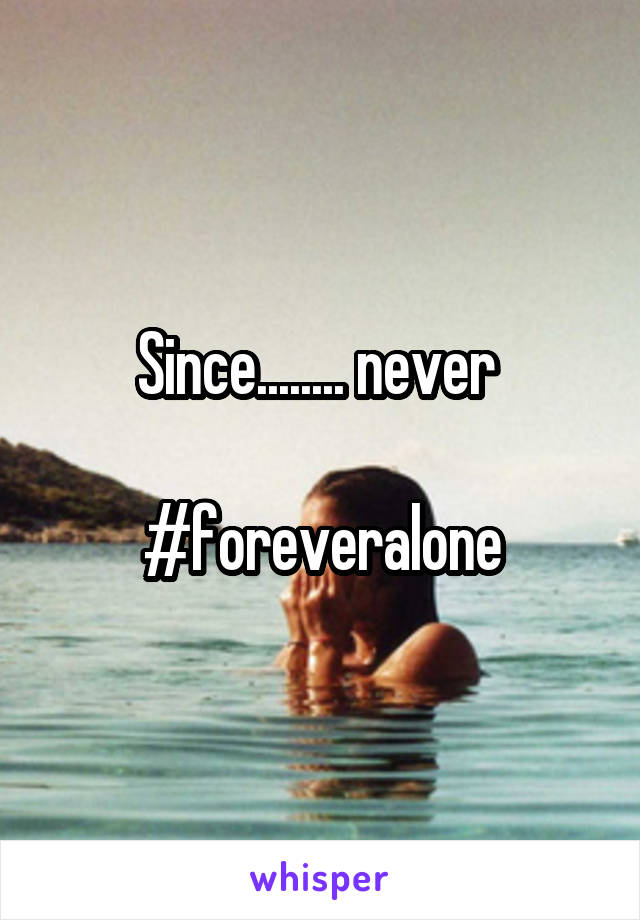 Since........ never 

#foreveralone