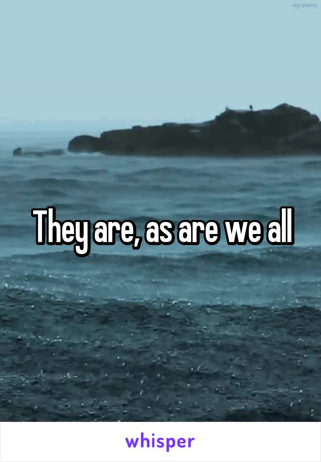 They are, as are we all