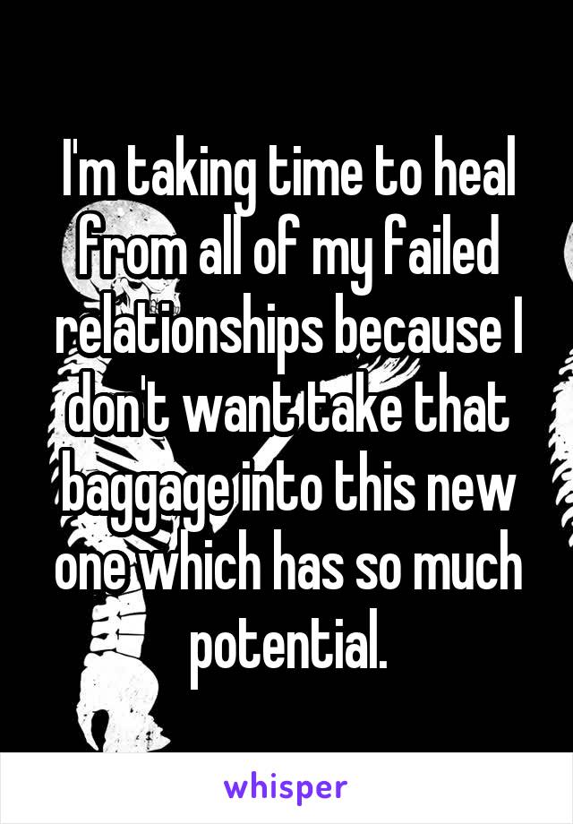 I'm taking time to heal from all of my failed relationships because I don't want take that baggage into this new one which has so much potential.