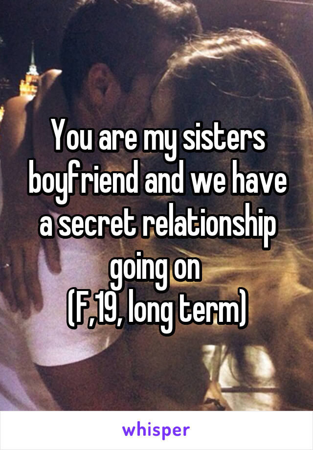 You are my sisters boyfriend and we have a secret relationship going on 
(F,19, long term)