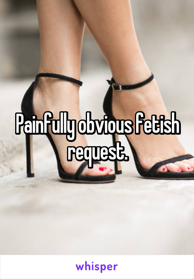 Painfully obvious fetish request.
