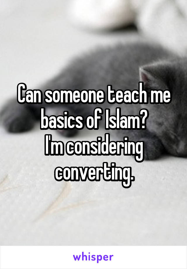 Can someone teach me basics of Islam?
I'm considering converting.