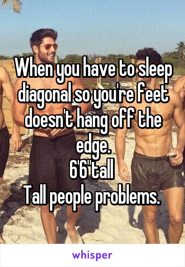 When you have to sleep diagonal so you're feet doesn't hang off the edge.
6'6"tall 
Tall people problems. 