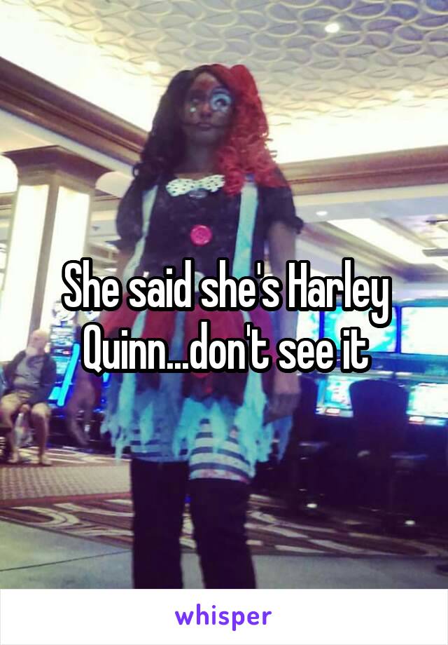 She said she's Harley Quinn...don't see it