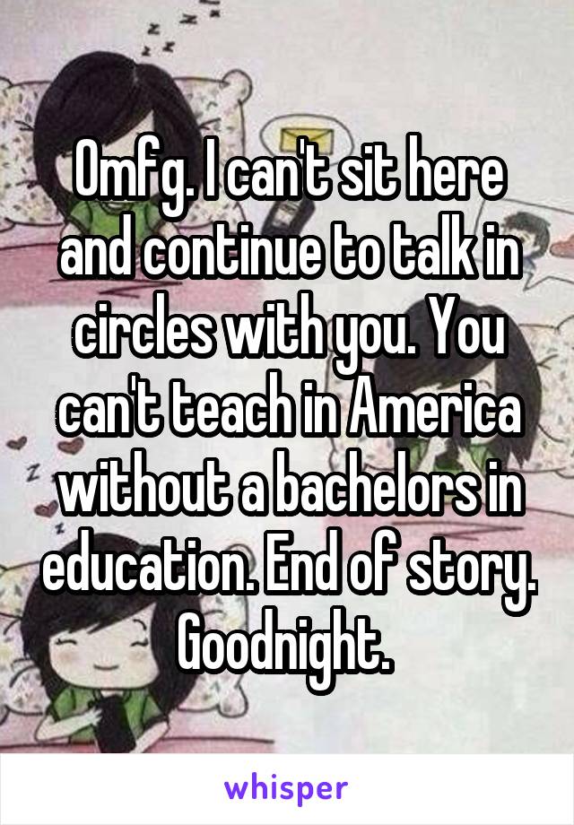 Omfg. I can't sit here and continue to talk in circles with you. You can't teach in America without a bachelors in education. End of story. Goodnight. 