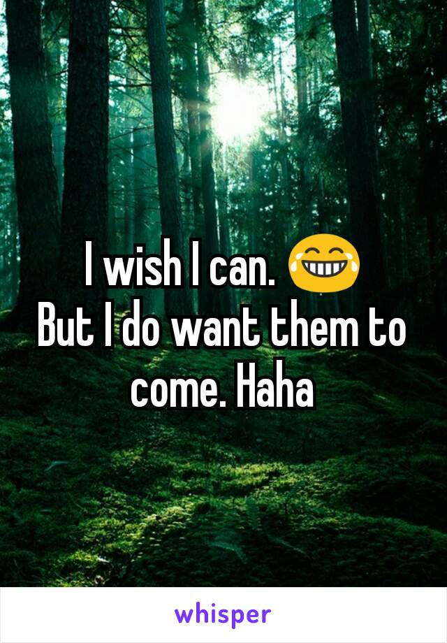 I wish I can. 😂
But I do want them to come. Haha