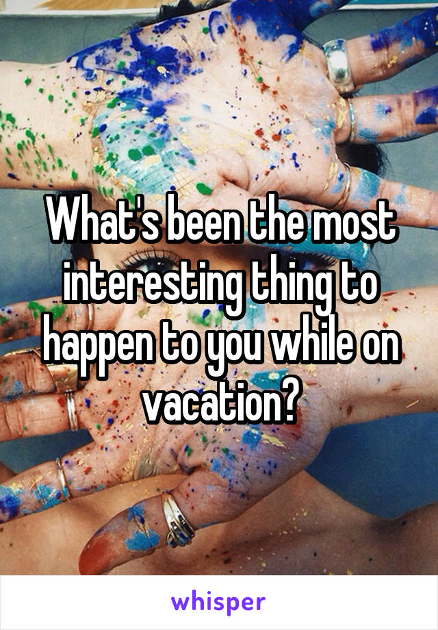 What's been the most interesting thing to happen to you while on vacation?