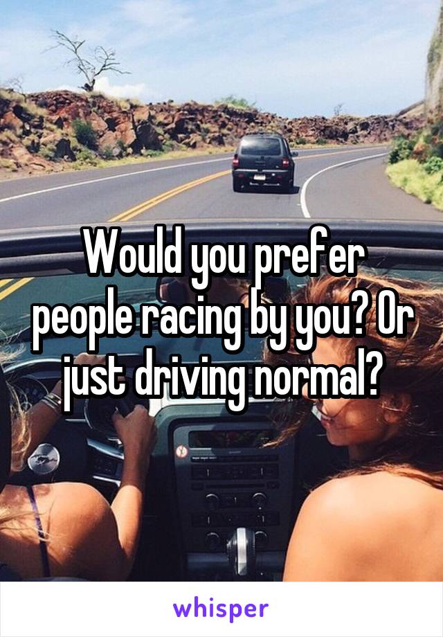 Would you prefer people racing by you? Or just driving normal?