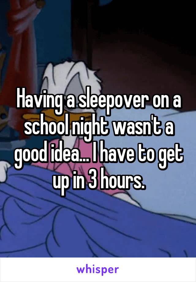 Having a sleepover on a school night wasn't a good idea... I have to get up in 3 hours.