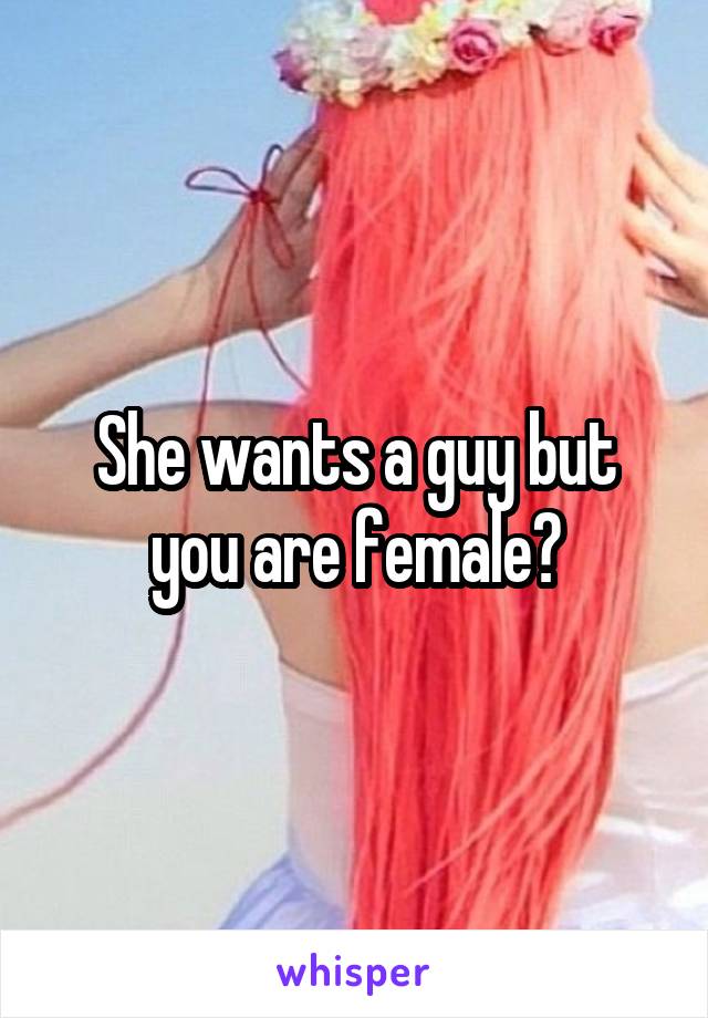 She wants a guy but you are female?
