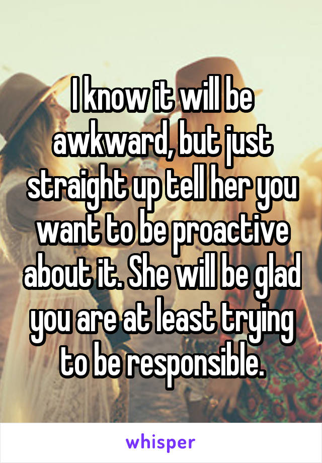 I know it will be awkward, but just straight up tell her you want to be proactive about it. She will be glad you are at least trying to be responsible.