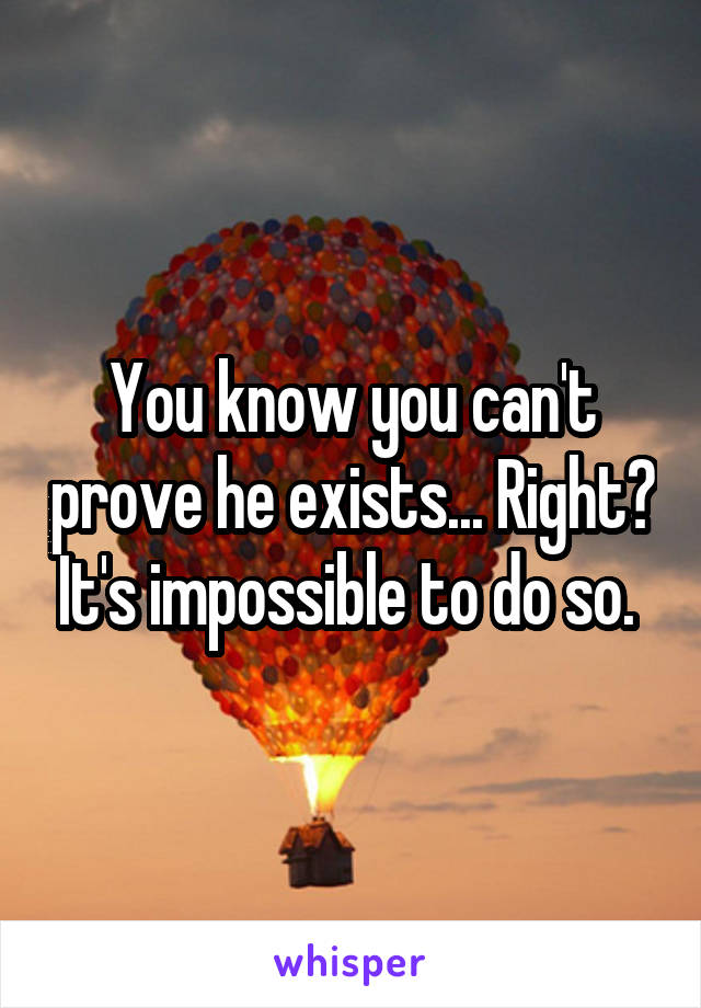 You know you can't prove he exists... Right? It's impossible to do so. 