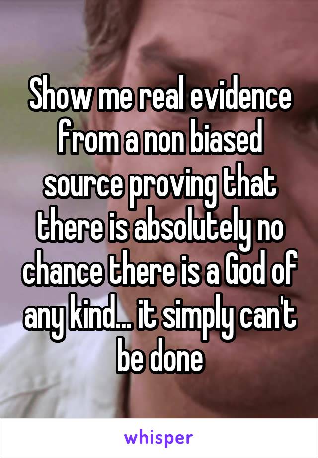 Show me real evidence from a non biased source proving that there is absolutely no chance there is a God of any kind... it simply can't be done