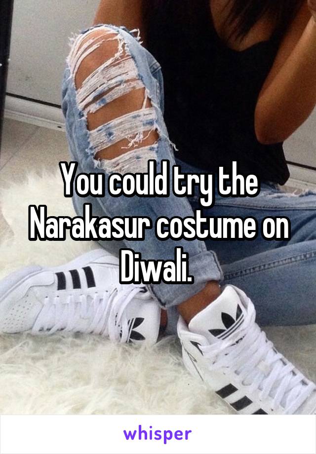 You could try the Narakasur costume on Diwali. 