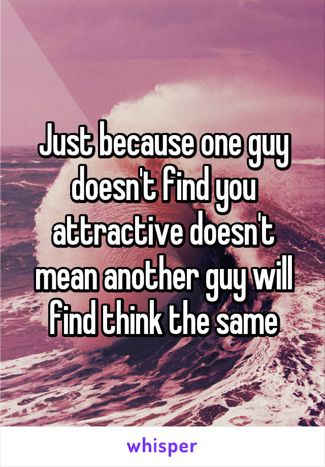 Just because one guy doesn't find you attractive doesn't mean another guy will find think the same