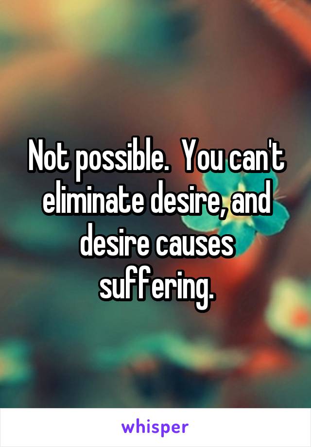 Not possible.  You can't eliminate desire, and desire causes suffering.