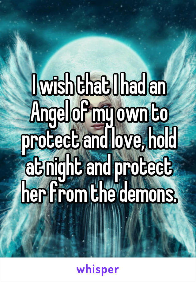 I wish that I had an Angel of my own to protect and love, hold at night and protect her from the demons.