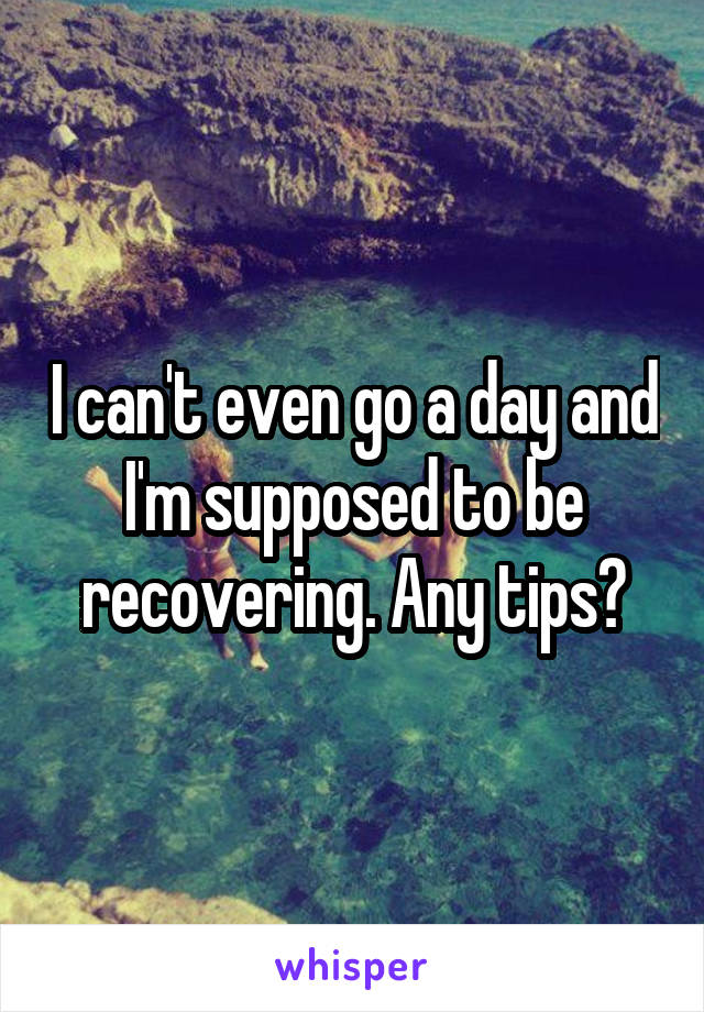 I can't even go a day and I'm supposed to be recovering. Any tips?