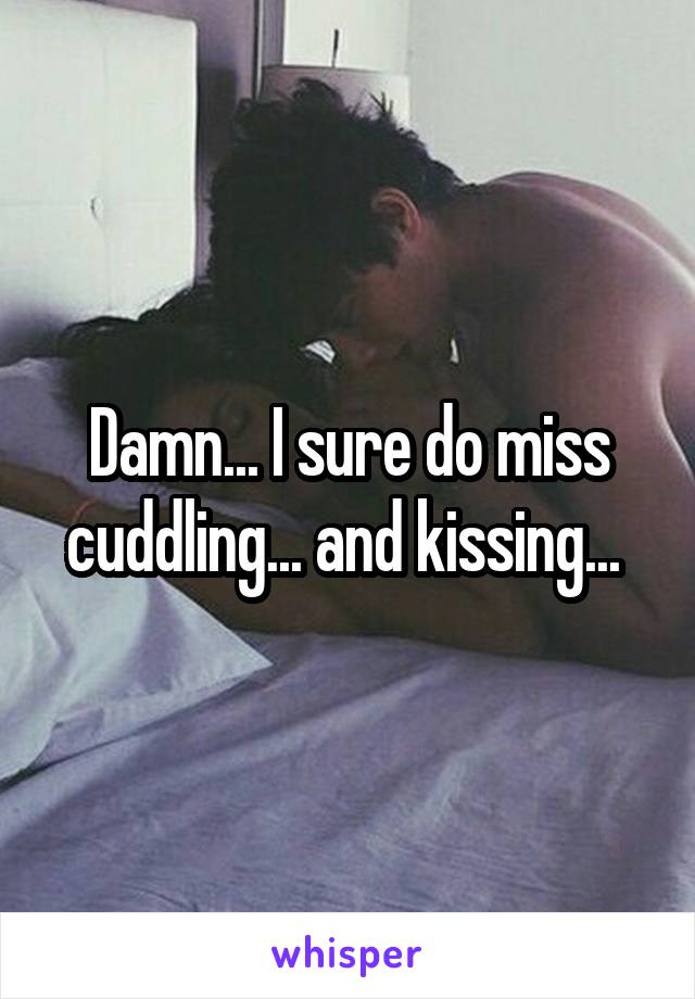 Damn... I sure do miss cuddling... and kissing... 