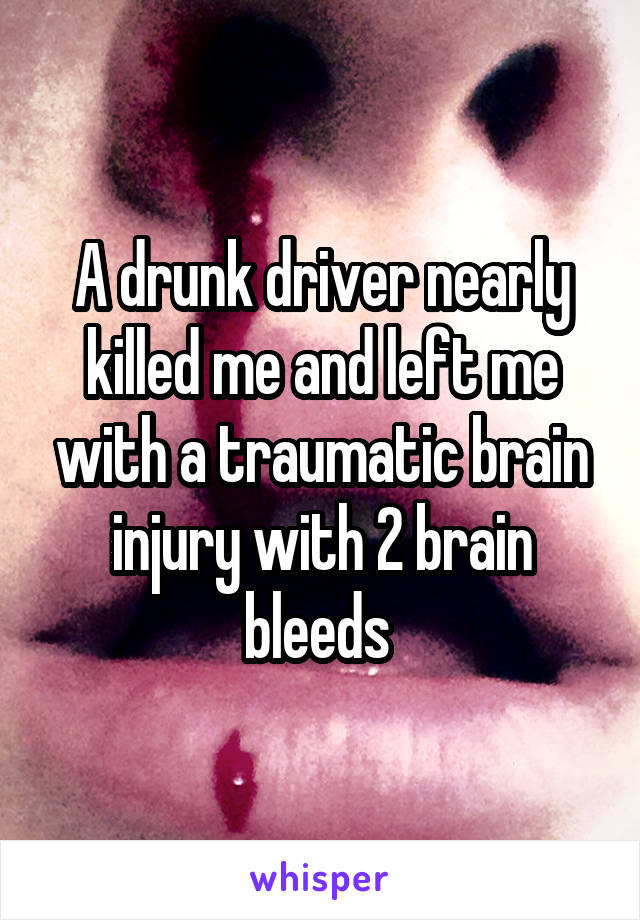 A drunk driver nearly killed me and left me with a traumatic brain injury with 2 brain bleeds 