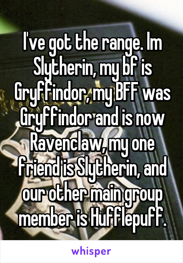 I've got the range. Im Slytherin, my bf is Gryffindor, my BFF was Gryffindor and is now Ravenclaw, my one friend is Slytherin, and our other main group member is Hufflepuff.