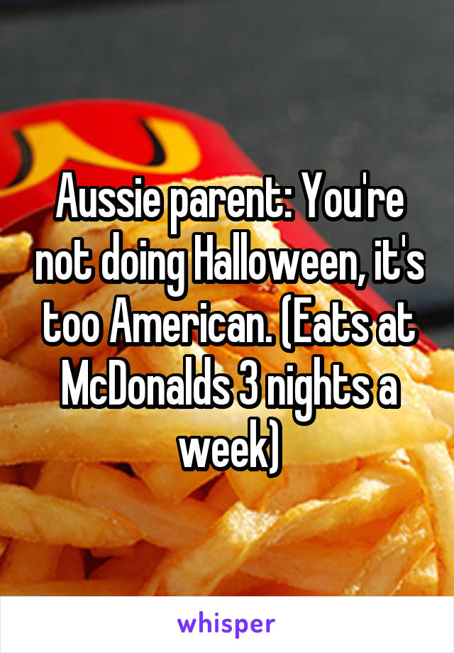 Aussie parent: You're not doing Halloween, it's too American. (Eats at McDonalds 3 nights a week)