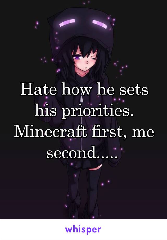 Hate how he sets his priorities. Minecraft first, me second..... 