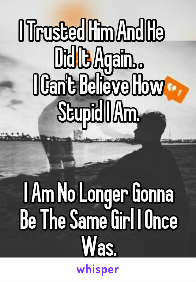 I Trusted Him And He     Did It Again. .
I Can't Believe How Stupid I Am.


I Am No Longer Gonna Be The Same Girl I Once Was.