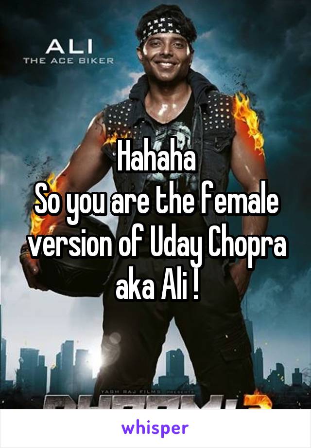 Hahaha
So you are the female version of Uday Chopra aka Ali !