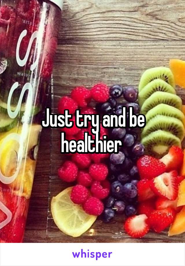 Just try and be healthier 