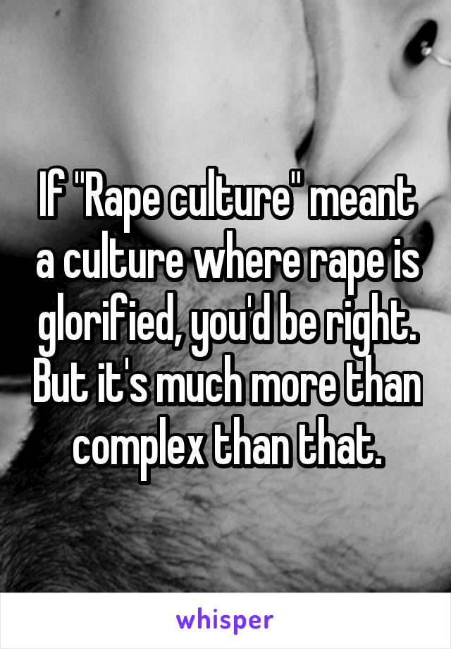 If "Rape culture" meant a culture where rape is glorified, you'd be right. But it's much more than complex than that.