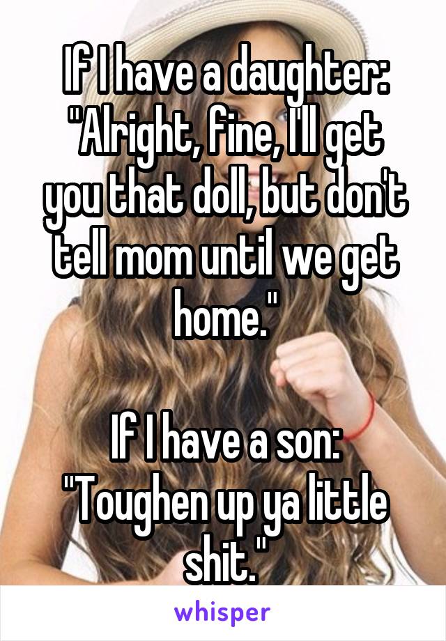 If I have a daughter:
"Alright, fine, I'll get you that doll, but don't tell mom until we get home."

If I have a son:
"Toughen up ya little shit."