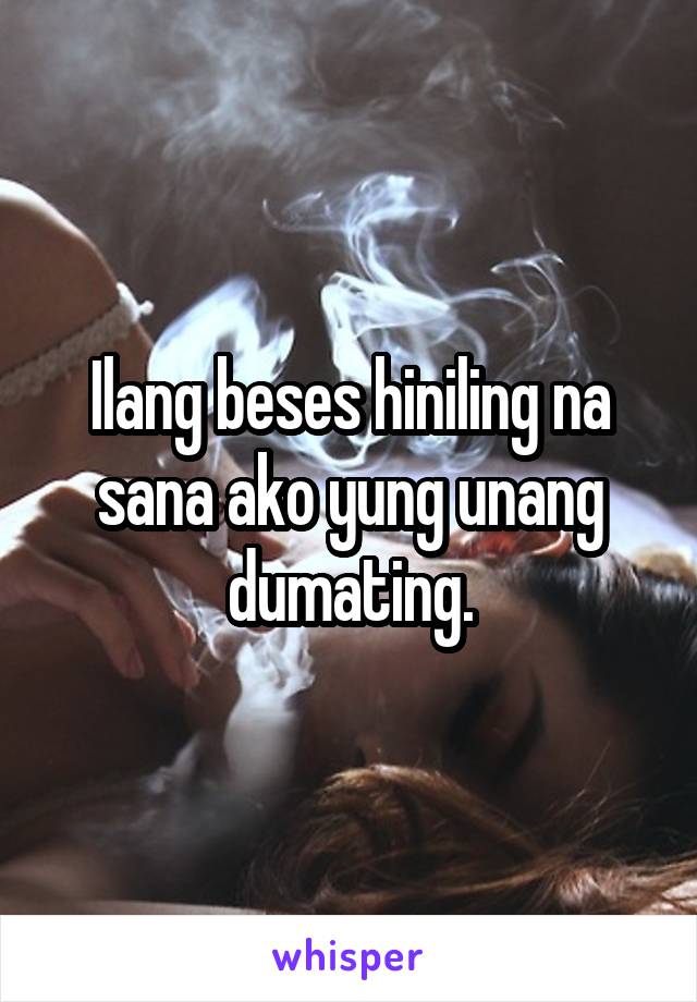 Ilang beses hiniling na sana ako yung unang dumating.